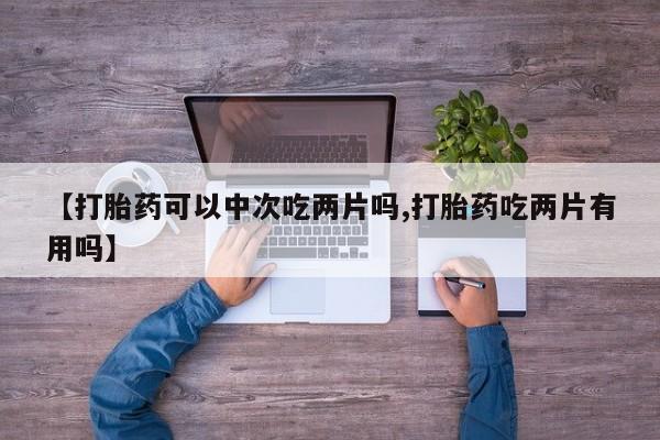 息隐紫竹打胎药流产药【打胎药可以中次吃两片吗,打胎药吃两片有用吗】