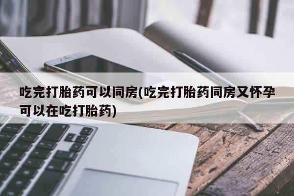 息隐紫竹打胎药流产药吃完打胎药可以同房(吃完打胎药同房又怀孕可以在吃打胎药)