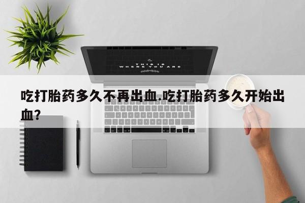 息隐紫竹打胎药流产药吃打胎药多久不再出血.吃打胎药多久开始出血？