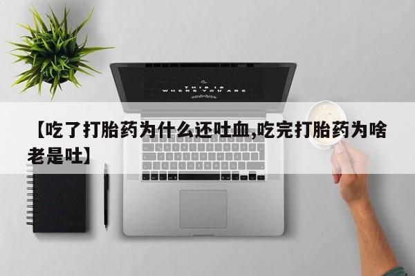 息隐紫竹打胎药流产药【吃了打胎药为什么还吐血,吃完打胎药为啥老是吐】
