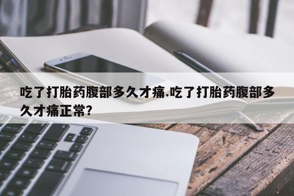 息隐紫竹打胎药流产药吃了打胎药腹部多久才痛.吃了打胎药腹部多久才痛正常？