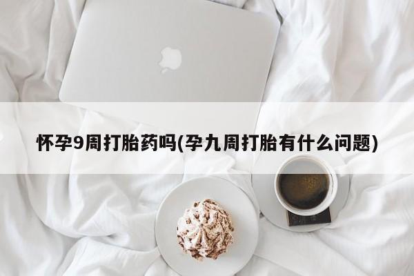 息隐紫竹打胎药流产药怀孕9周打胎药吗(孕九周打胎有什么问题)
