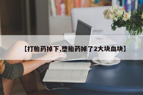 息隐紫竹打胎药流产药【打胎药掉下,堕胎药掉了2大块血块】