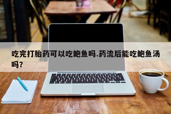 息隐紫竹打胎药流产药吃完打胎药可以吃鲍鱼吗.药流后能吃鲍鱼汤吗？