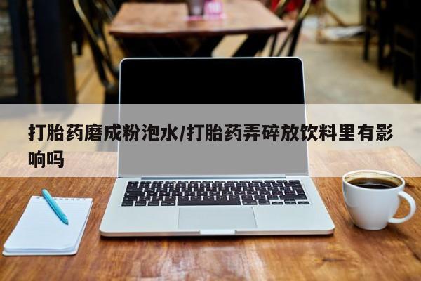 息隐紫竹打胎药流产药打胎药磨成粉泡水/打胎药弄碎放饮料里有影响吗