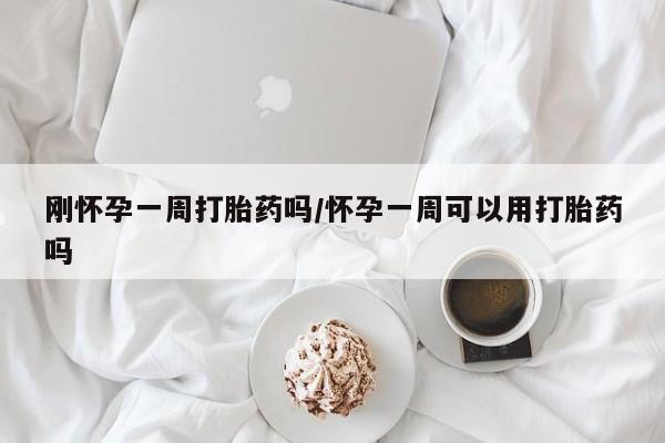 息隐紫竹打胎药流产药刚怀孕一周打胎药吗/怀孕一周可以用打胎药吗