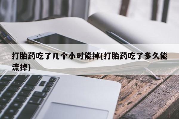 息隐紫竹打胎药流产药打胎药吃了几个小时能掉(打胎药吃了多久能流掉)