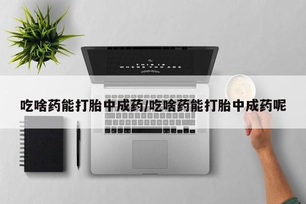 息隐紫竹打胎药流产药吃啥药能打胎中成药/吃啥药能打胎中成药呢