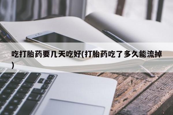 息隐紫竹打胎药流产药吃打胎药要几天吃好(打胎药吃了多久能流掉)