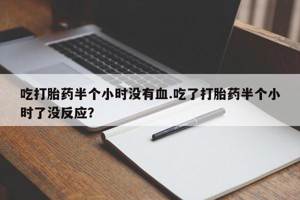 息隐紫竹打胎药流产药吃打胎药半个小时没有血.吃了打胎药半个小时了没反应？