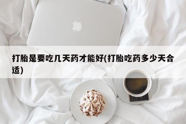 息隐紫竹打胎药流产药打胎是要吃几天药才能好(打胎吃药多少天合适)