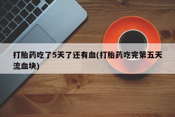 息隐紫竹打胎药流产药打胎药吃了5天了还有血(打胎药吃完第五天流血块)