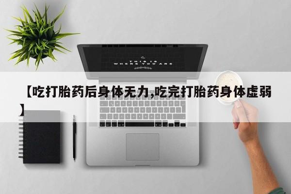 息隐紫竹打胎药流产药【吃打胎药后身体无力,吃完打胎药身体虚弱】