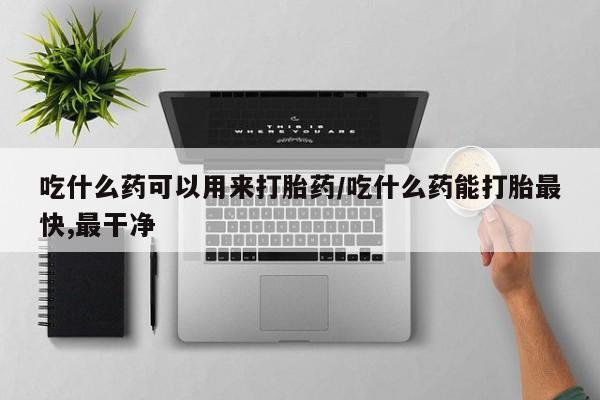 息隐紫竹打胎药流产药吃什么药可以用来打胎药/吃什么药能打胎最快,最干净
