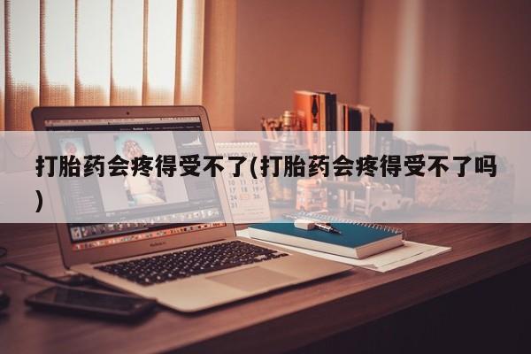 息隐紫竹打胎药流产药打胎药会疼得受不了(打胎药会疼得受不了吗)
