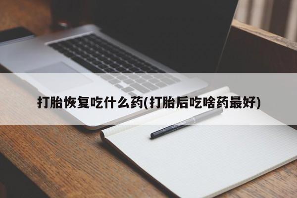 息隐紫竹打胎药流产药打胎恢复吃什么药(打胎后吃啥药最好)