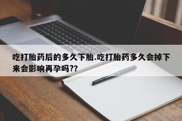 息隐紫竹打胎药流产药吃打胎药后的多久下胎.吃打胎药多久会掉下来会影响再孕吗?？