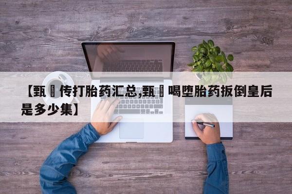 息隐紫竹打胎药流产药【甄嬛传打胎药汇总,甄嬛喝堕胎药扳倒皇后是多少集】