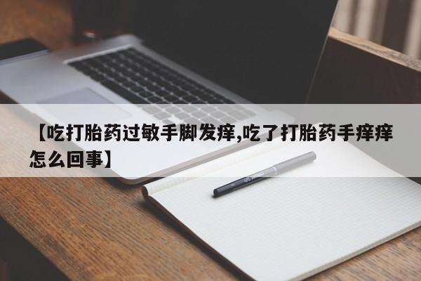 息隐紫竹打胎药流产药【吃打胎药过敏手脚发痒,吃了打胎药手痒痒怎么回事】