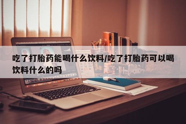 息隐紫竹打胎药流产药吃了打胎药能喝什么饮料/吃了打胎药可以喝饮料什么的吗