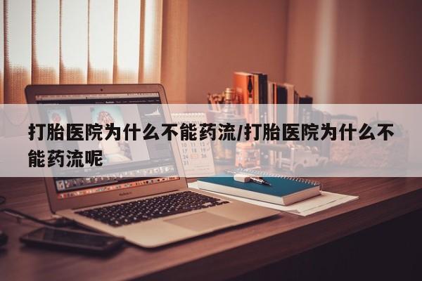 息隐紫竹打胎药流产药打胎医院为什么不能药流/打胎医院为什么不能药流呢