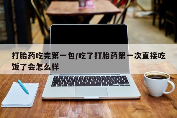 息隐紫竹打胎药流产药打胎药吃完第一包/吃了打胎药第一次直接吃饭了会怎么样