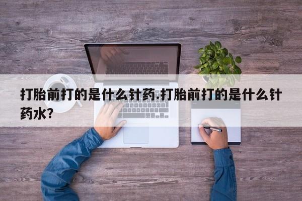 息隐紫竹打胎药流产药打胎前打的是什么针药.打胎前打的是什么针药水？