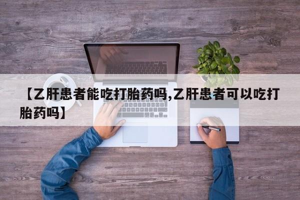 息隐紫竹打胎药流产药【乙肝患者能吃打胎药吗,乙肝患者可以吃打胎药吗】