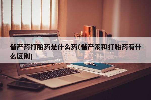 息隐紫竹打胎药流产药催产药打胎药是什么药(催产素和打胎药有什么区别)