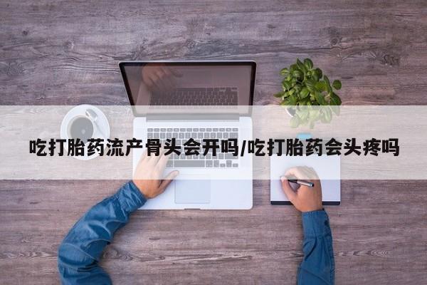 息隐紫竹打胎药流产药吃打胎药流产骨头会开吗/吃打胎药会头疼吗