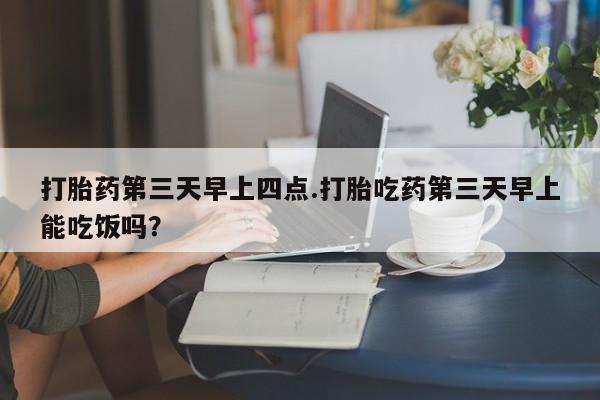 息隐紫竹打胎药流产药打胎药第三天早上四点.打胎吃药第三天早上能吃饭吗？