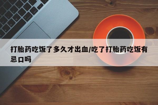 息隐紫竹打胎药流产药打胎药吃饭了多久才出血/吃了打胎药吃饭有忌口吗
