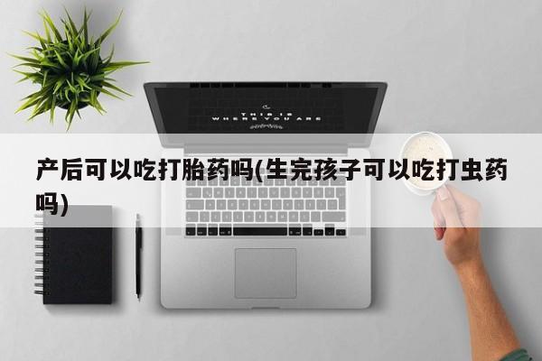 息隐紫竹打胎药流产药产后可以吃打胎药吗(生完孩子可以吃打虫药吗)
