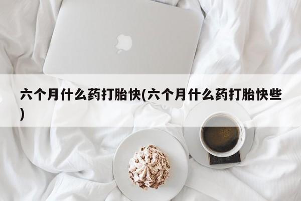息隐紫竹打胎药流产药六个月什么药打胎快(六个月什么药打胎快些)