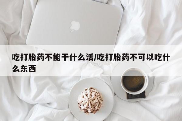 息隐紫竹打胎药流产药吃打胎药不能干什么活/吃打胎药不可以吃什么东西