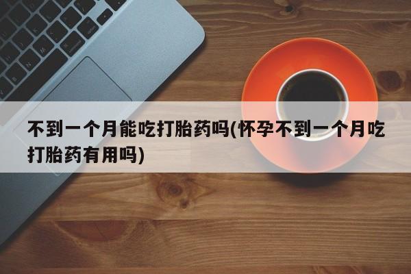 息隐紫竹打胎药流产药不到一个月能吃打胎药吗(怀孕不到一个月吃打胎药有用吗)