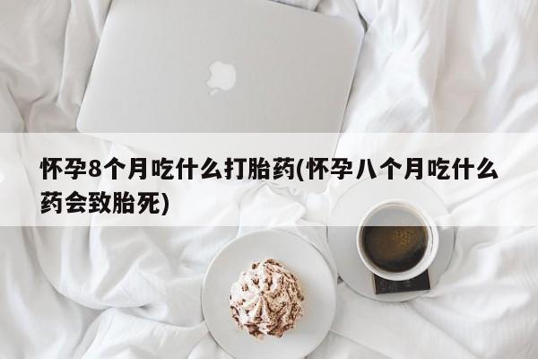 息隐紫竹打胎药流产药怀孕8个月吃什么打胎药(怀孕八个月吃什么药会致胎死)