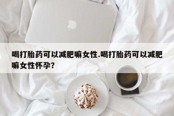 息隐紫竹打胎药流产药喝打胎药可以减肥嘛女性.喝打胎药可以减肥嘛女性怀孕？