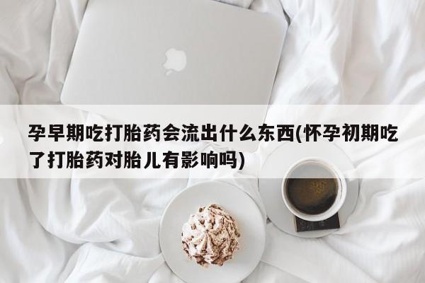 息隐紫竹打胎药流产药孕早期吃打胎药会流出什么东西(怀孕初期吃了打胎药对胎儿有影响吗)