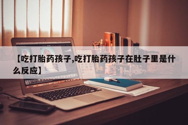 息隐紫竹打胎药流产药【吃打胎药孩子,吃打胎药孩子在肚子里是什么反应】