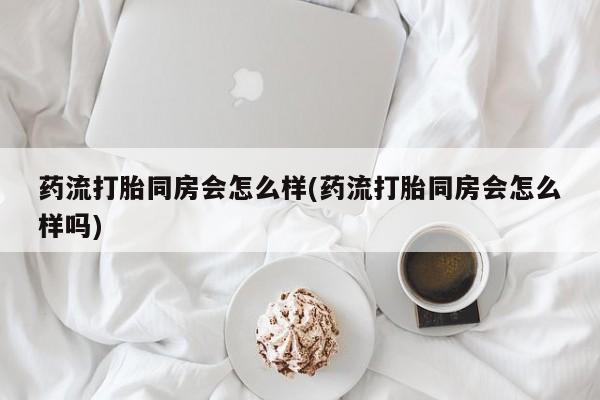 息隐紫竹打胎药流产药药流打胎同房会怎么样(药流打胎同房会怎么样吗)