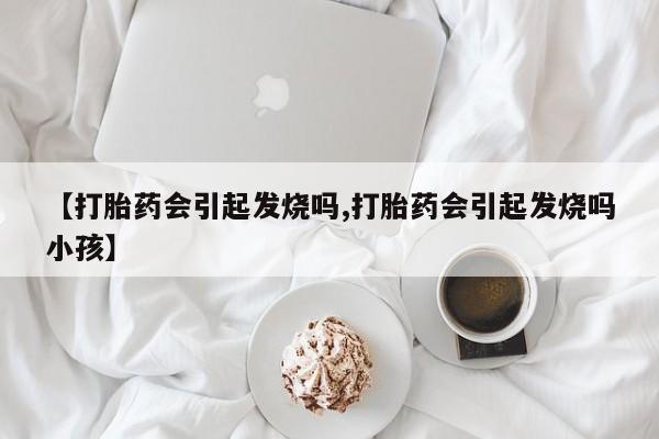 息隐紫竹打胎药流产药【打胎药会引起发烧吗,打胎药会引起发烧吗小孩】