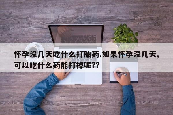 息隐紫竹打胎药流产药怀孕没几天吃什么打胎药.如果怀孕没几天,可以吃什么药能打掉呢?？