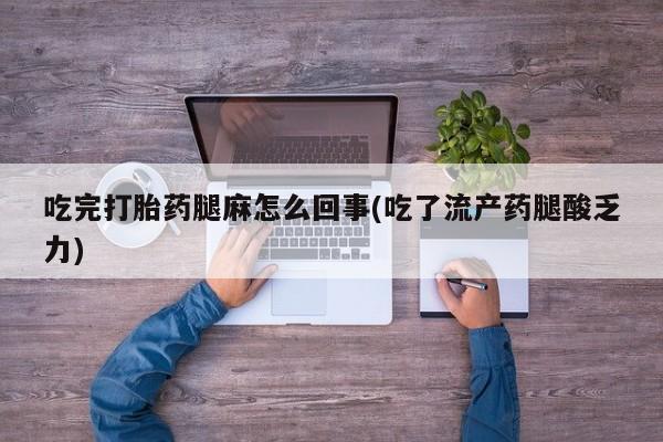 息隐紫竹打胎药流产药吃完打胎药腿麻怎么回事(吃了流产药腿酸乏力)