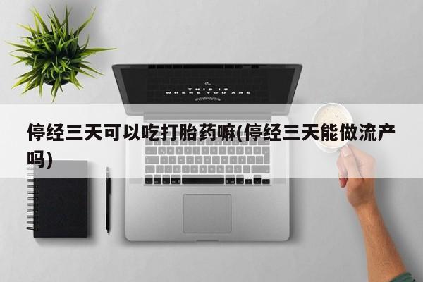 息隐紫竹打胎药流产药停经三天可以吃打胎药嘛(停经三天能做流产吗)