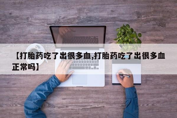 息隐紫竹打胎药流产药【打胎药吃了出很多血,打胎药吃了出很多血正常吗】