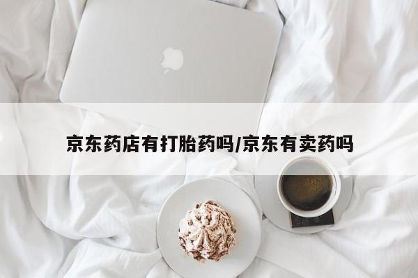 息隐紫竹打胎药流产药京东药店有打胎药吗/京东有卖药吗