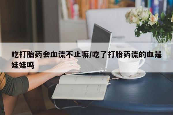 息隐紫竹打胎药流产药吃打胎药会血流不止嘛/吃了打胎药流的血是娃娃吗