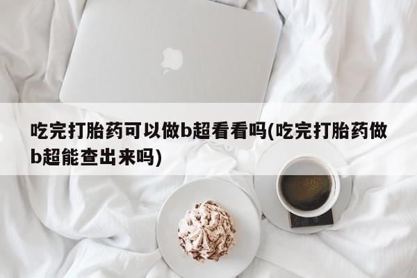 息隐紫竹打胎药流产药吃完打胎药可以做b超看看吗(吃完打胎药做b超能查出来吗)