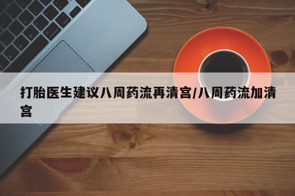 息隐紫竹打胎药流产药打胎医生建议八周药流再清宫/八周药流加清宫